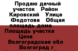 Продаю дачный участок › Район ­ Кировский › Улица ­ Федотова › Общая площадь дома ­ 30 › Площадь участка ­ 600 › Цена ­ 200 000 - Волгоградская обл., Волгоград г. Недвижимость » Дома, коттеджи, дачи продажа   . Волгоградская обл.,Волгоград г.